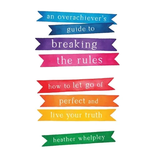 An Overachiever's Guide to Breaking the Rules: How to Let Go of Perfect and Live Your Truth