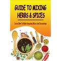 Guide To Mixing Herbs & Spices: Learn How To Make Amazing Mixes And Seasonings: Creating Herb Mixes