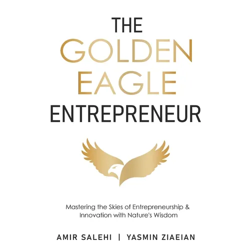 The Golden Eagle Entrepreneur: Mastering the Skies of Entrepreneurship & Innovation with Nature's Wisdom