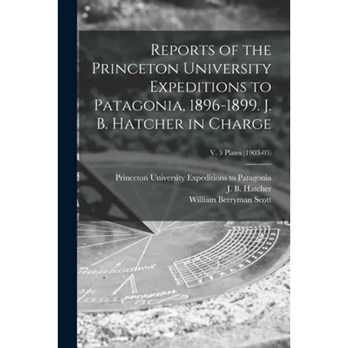 Reports of the Princeton University Expeditions to Patagonia, 1896-1899. J. B. Hatcher in Charge; v. 5 plates (1903-05)