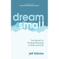 Dream Small: The Secret to Finding Meaning in Work and Life