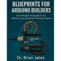Blueprints for Arduino Builders: Smart Project Strategies for IoT, Robotics, and Interactive Hardware Systems