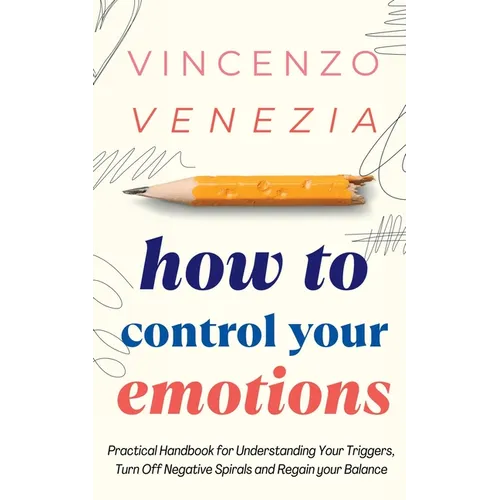 How to Control Your Emotions: Practical Handbook for Understanding Your Trig-gers, Turn Off Negative Spirals and Regain your Balance