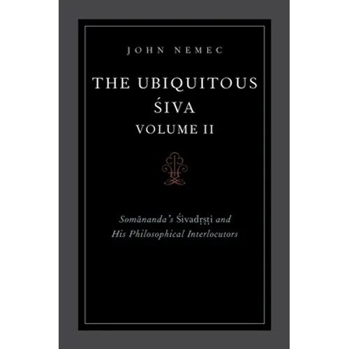 The Ubiquitous Siva Volume II: Somananda's Sivadrsti and His Philosophical Interlocutors