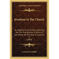 Jesuitism In The Church: An Address To Churchmen, Pointing Out The True Quarter In Which, If Any Where, We Are Now To Look For It (1848)