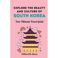 Explore The Beauty and Culture of South Korea: Your Ultimate Travel Guide