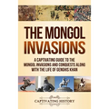 The Mongol Invasions: A Captivating Guide to the Mongol Invasions and Conquests along with the Life of Genghis Khan
