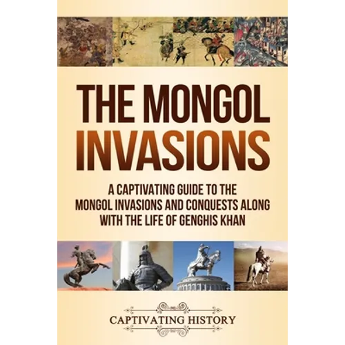 The Mongol Invasions: A Captivating Guide to the Mongol Invasions and Conquests along with the Life of Genghis Khan