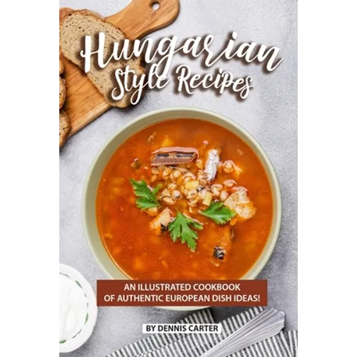 Hungarian Style Recipes: An Illustrated Cookbook of Authentic European Dish Ideas!