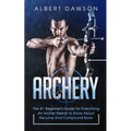 Archery: The #1 Beginner's Guide For Everything An Archer Needs To Know About Recurve And Compound Bows