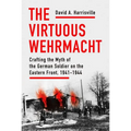 The Virtuous Wehrmacht: Crafting the Myth of the German Soldier on the Eastern Front, 1941-1944