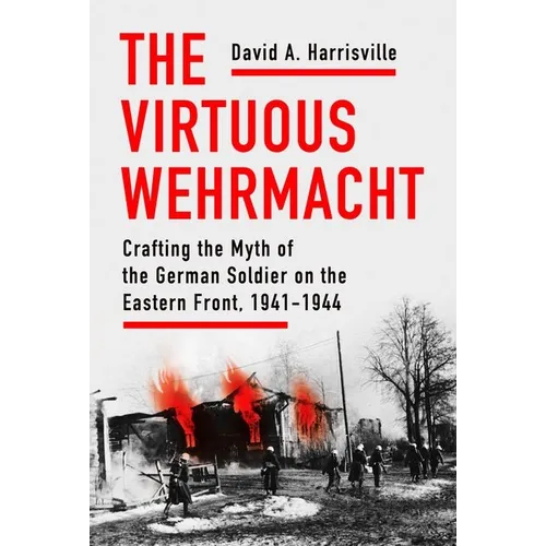 The Virtuous Wehrmacht: Crafting the Myth of the German Soldier on the Eastern Front, 1941-1944
