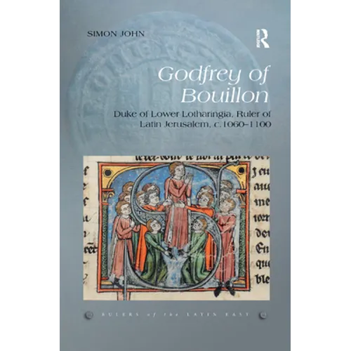 Godfrey of Bouillon: Duke of Lower Lotharingia, Ruler of Latin Jerusalem, c.1060-1100