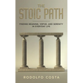 The Stoic Path: Finding Meaning, Virtue, and Serenity in Everyday Life