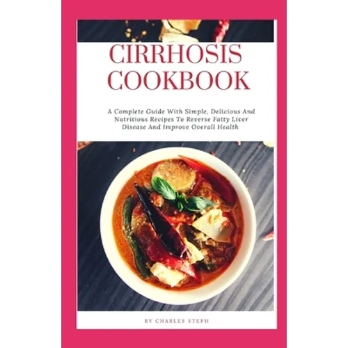 Cirrhosis Cookbook: A Complete Guide With Simple, Delicious And Nutritious Recipes To Reverse Fatty Liver Disease And Improve Overall Heal
