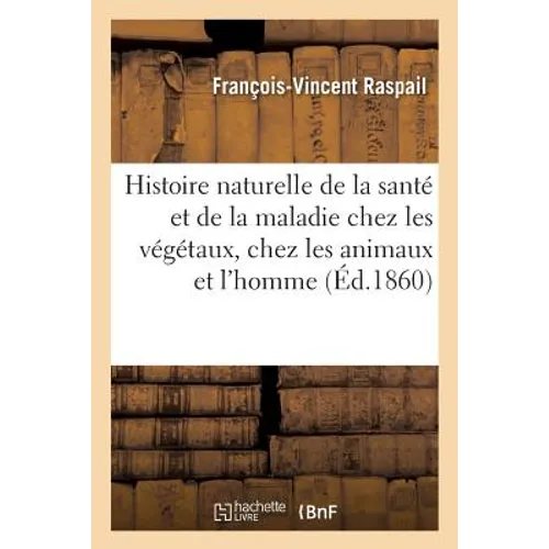 Histoire Naturelle de la Santé Et de la Maladie Chez Les Végétaux Et Chez Les Animaux: En Général, Et En Particulier Chez l'Homme