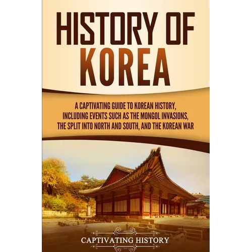 History of Korea: A Captivating Guide to Korean History, Including Events Such as the Mongol Invasions, the Split into North and South, and the Korean