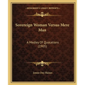 Sovereign Woman Versus Mere Man: A Medley Of Quotations (1905)