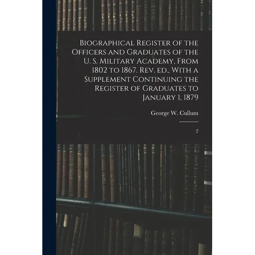 Biographical Register of the Officers and Graduates of the U. S. Military Academy, From 1802 to 1867. Rev. ed., With a Supplement Continuing the Regis