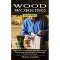 Woodworking for Beginners: Helping New Woodworkers Make Better Projects (The Complete Guide to Help You Create Easy Woodworking Projects)