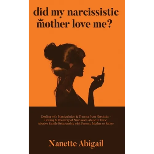 Did My Narcissistic Mother Love Me?: Dealing with Manipulation & Trauma from Narcissist - Healing & Recovery of Narcissism Abuse in Toxic, Abusive Fam