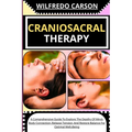 Craniosacral Therapy: A Comprehensive Guide To Explore The Depths Of Mind-Body Connection, Release Tension, And Restore Balance For Optimal Well-Being