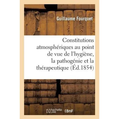 Des Constitutions Atmosphériques Au Point de Vue de l'Hygiène, La Pathogénie Et La Thérapeutique