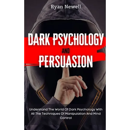 Dark Psychology and Persuasion: Understand The World Of Dark Psychology With All The Techniques Of Manipulation And Mind Control