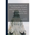 An Arrangement of the Psalms, Hymns, and Spiritual Songs of the Rev. Isaac Watts, D.D.