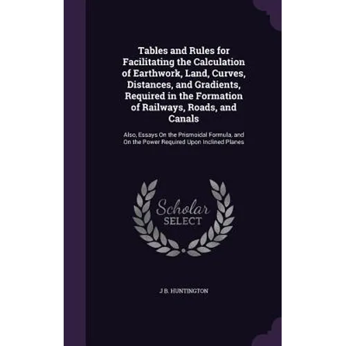Tables and Rules for Facilitating the Calculation of Earthwork, Land, Curves, Distances, and Gradients, Required in the Formation of Railways, Roads,