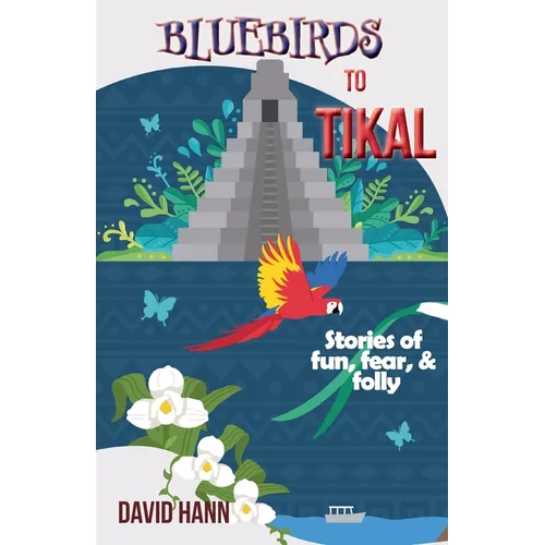 Bluebirds to Tikal: Stories of Fun, Fear & Folly