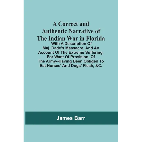 A Correct And Authentic Narrative Of The Indian War In Florida; With A Description Of Maj. Dade'S Massacre, And An Account Of The Extreme Suffering, F