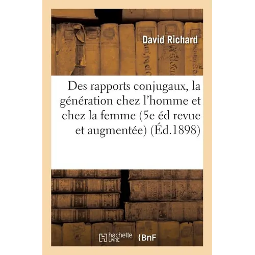 Des Rapports Conjugaux: Histoire de la Génération Chez l'Homme Et Chez La Femme 5e Édition,: Revue Et Augmentée