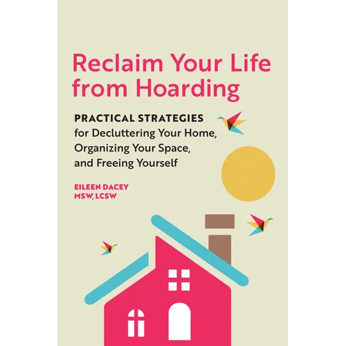 Reclaim Your Life from Hoarding: Practical Strategies for Decluttering Your Home, Organizing Your Space, and Freeing Yourself