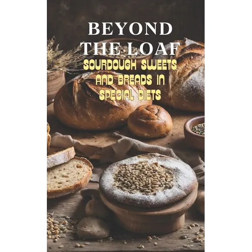 Beyond The Loaf: Sourdough Sweets and Breads in Special Diets Creative Recipes for Using Wild Yeast Sourdough in Gluten-Free, Vegan, Lo