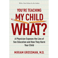 You're Teaching My Child What?: A Physician Exposes the Lies of Sex Education and How They Harm Your Child