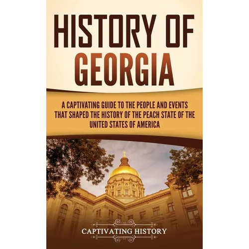 History of Georgia: A Captivating Guide to the People and Events That Shaped the History of the Peach State of the United States of Americ