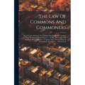 The Law Of Commons And Commoners: Or A Treatise Shewing The Original And Nature Of Common, And The Several Kinds Thereof ... As Also The Powers And Pr