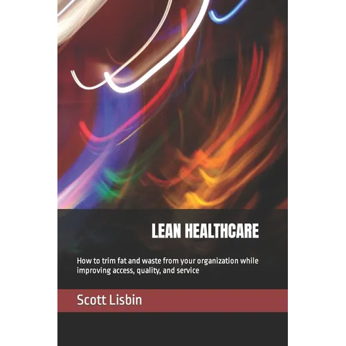 Lean Healthcare: How to trim fat and waste from your organization while improving access, quality, and service