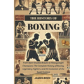 The History of Boxing: From Bare-Knuckle Brawls to Heavyweight Champions: The Complete History of Boxing, Legendary Fighters, and the Evolution of the