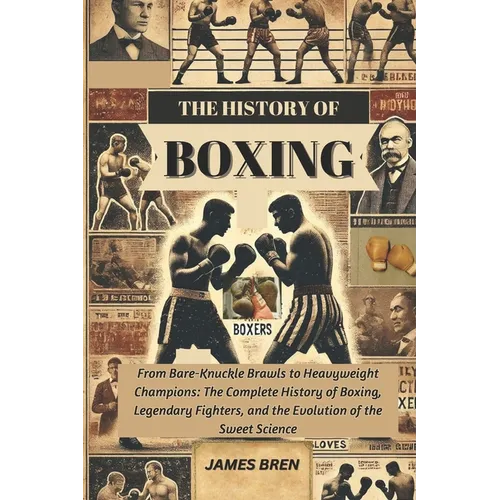 The History of Boxing: From Bare-Knuckle Brawls to Heavyweight Champions: The Complete History of Boxing, Legendary Fighters, and the Evolution of the