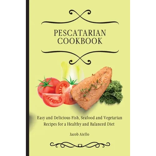 Pescatarian Cookbook: Easy and Delicious Fish, Seafood and Vegetarian Recipes for a Healthy and Balanced Diet