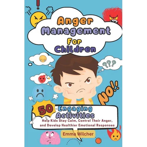 Anger Management For Children: 50 Engaging Activities To Help Kids Stay Calm, Control Their Anger, And Develop Healthier Emotional Responses