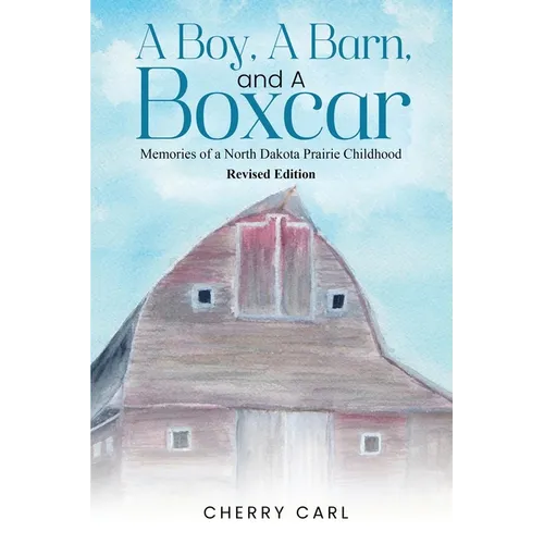 A Boy, A Barn, AND A Boxcar: Memories of a North Dakota Prairie Childhood (Revised Edition)