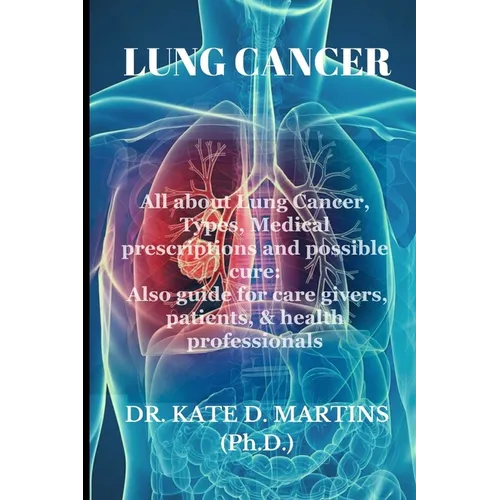 Lung Cancer: All about Lung Cancer, Types, Medical prescriptions and possible cure: Also guide for care givers, patients, & health professionals