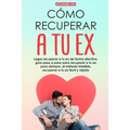 Recupera a tu ex: Logra recuperar a tu ex de forma efectiva, guía paso a paso para recuperar a tu ex para siempre, el método infalible.