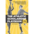The Athletic Scholarship Playbook: A Complete College Recruiting Roadmap for High School Athletes and Parents