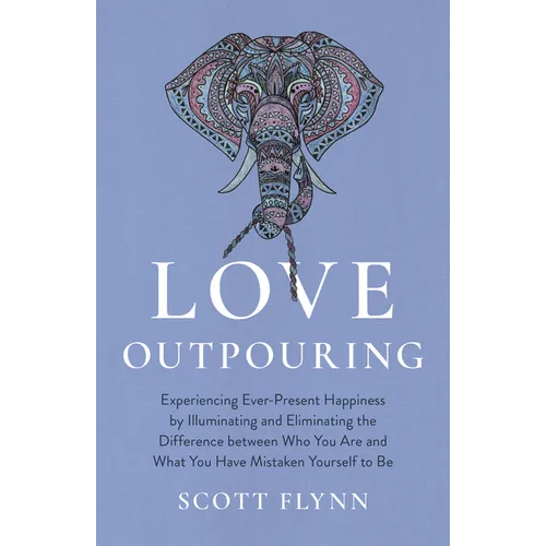 Love Outpouring: Experiencing Ever-Present Happiness by Illuminating and Eliminating the Difference Between Who You Are and What You Ha