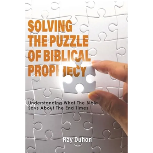 Solving the Puzzle of Biblical Prophecy: Understanding What The Bible Says About The End Times