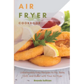 Air Fryer Cookbook: Amazingly Easy Recipes to Fry, Bake, Grill, and Roast with Your Air Fryer